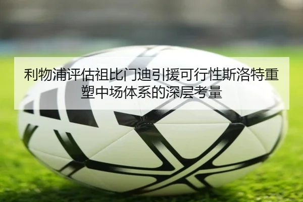 利物浦评估祖比门迪引援可行性斯洛特重塑中场体系的深层考量